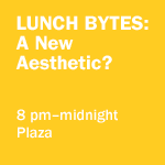 Lunch Bytes: A New Aesthetic? 8 pm to midnight, Plaza