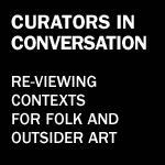 CURATORSINCONVERSATION: RE-VIEWING CONTEXTS FOR FOLK AND OUTSIDER ART